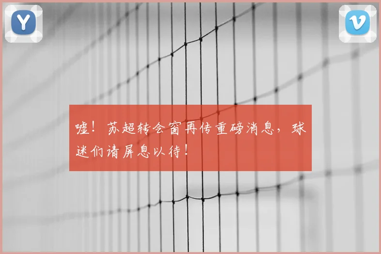 嘘！苏超转会窗再传重磅消息，球迷们请屏息以待！