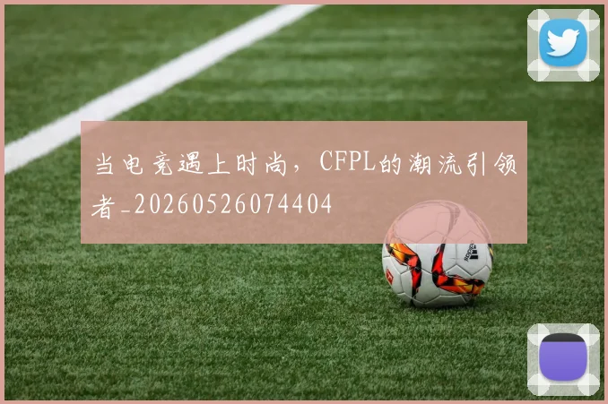 当电竞遇上时尚，CFPL的潮流引领者_20260526074404