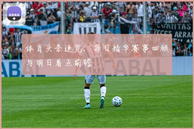 体育头条速览：每日精华赛事回顾与明日看点前瞻