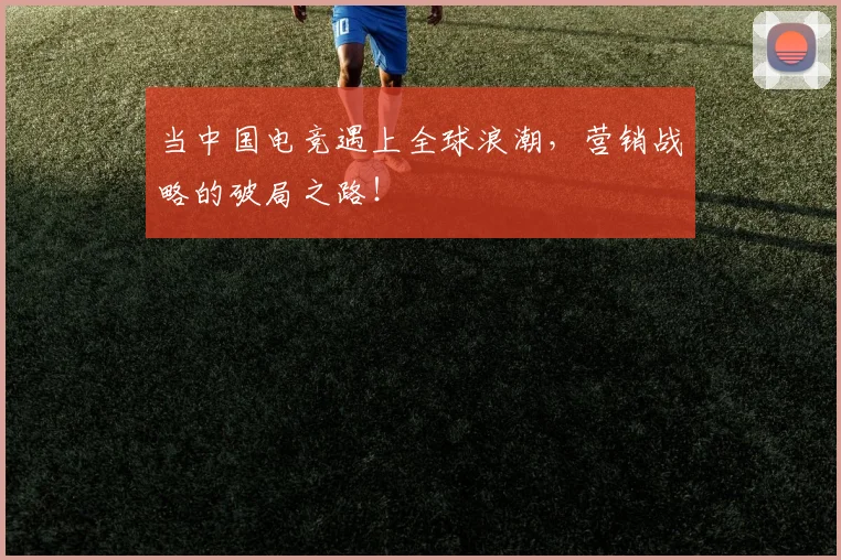 当中国电竞遇上全球浪潮，营销战略的破局之路！
