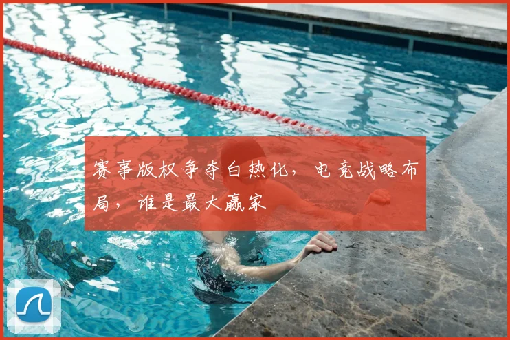 赛事版权争夺白热化，电竞战略布局，谁是最大赢家