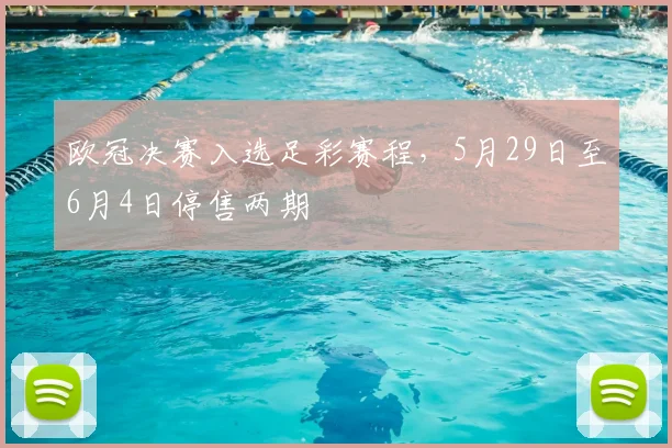 欧冠决赛入选足彩赛程，5月29日至6月4日停售两期