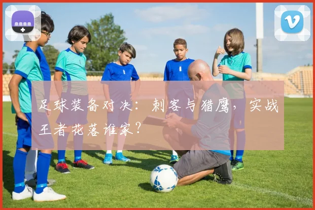 足球装备对决:刺客与猎鹰,实战王者花落谁家?