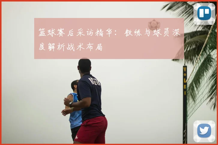 篮球赛后采访精华：教练与球员深度解析战术布局