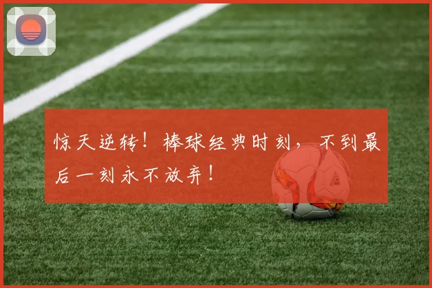 惊天逆转！棒球经典时刻，不到最后一刻永不放弃！