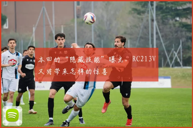 本田的“隐藏技能”曝光，RC213V又将带来怎样的惊喜