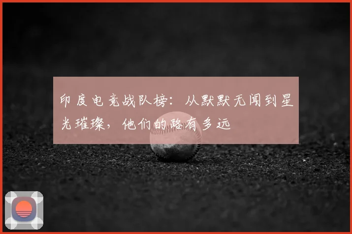 印度电竞战队榜：从默默无闻到星光璀璨，他们的路有多远