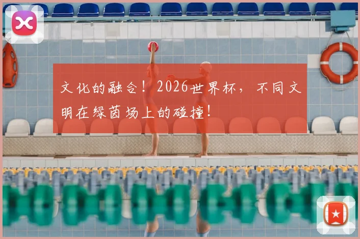 文化的融合！2026世界杯，不同文明在绿茵场上的碰撞！
