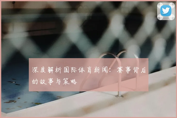 深度解析国际体育新闻：赛事背后的故事与策略