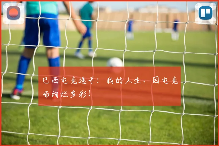 巴西电竞选手：我的人生，因电竞而绚烂多彩！