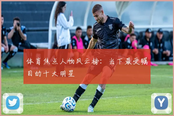 体育焦点人物风云榜:当下最受瞩目的十大明星