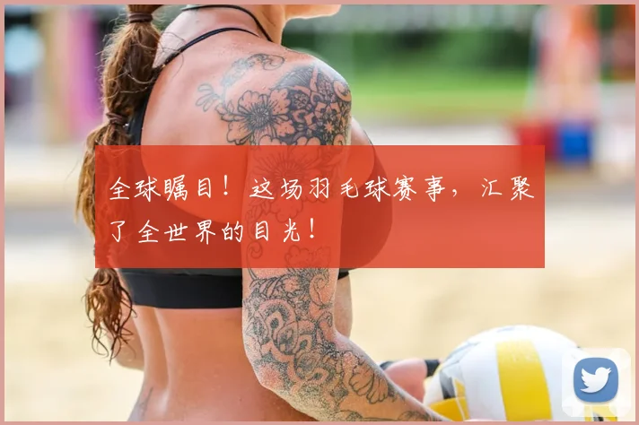 全球瞩目！这场羽毛球赛事，汇聚了全世界的目光！