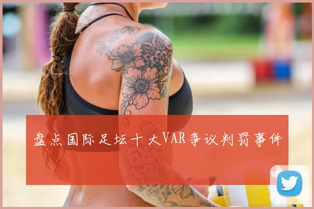 盘点国际足坛十大VAR争议判罚事件