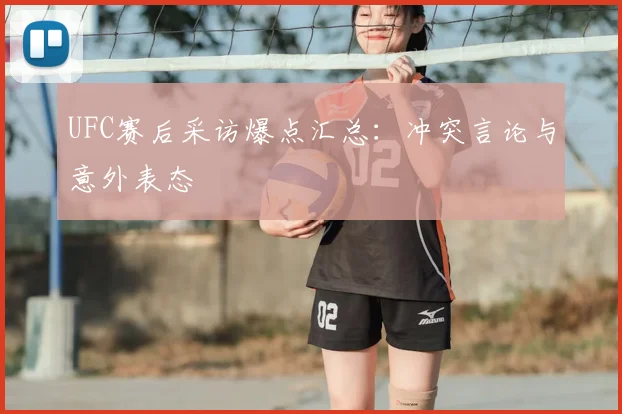 UFC赛后采访爆点汇总:冲突言论与意外表态