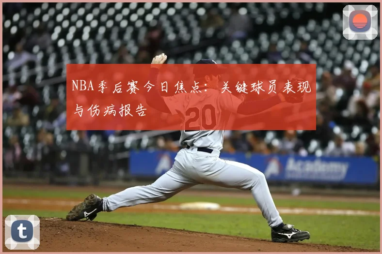 NBA季后赛今日焦点：关键球员表现与伤病报告