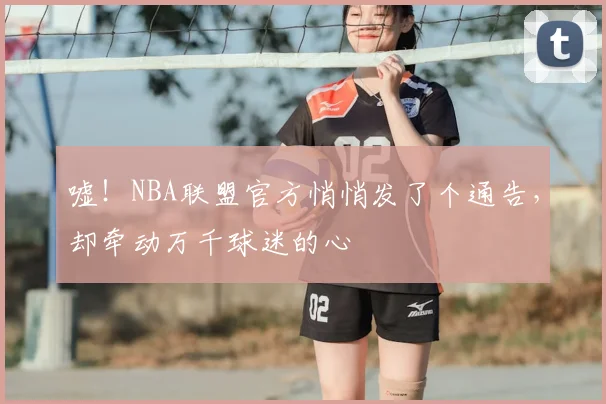 嘘！NBA联盟官方悄悄发了个通告，却牵动万千球迷的心