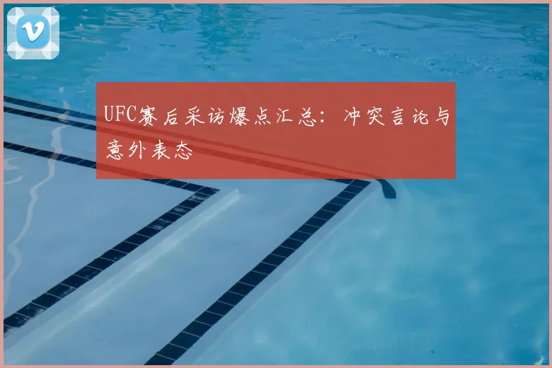 UFC赛后采访爆点汇总:冲突言论与意外表态