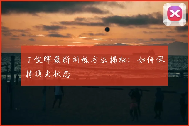 丁俊晖最新训练方法揭秘：如何保持顶尖状态