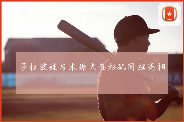 莎拉波娃与未婚夫洛杉矶同框亮相