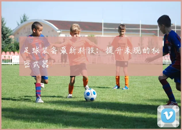 足球装备最新科技:提升表现的秘密武器