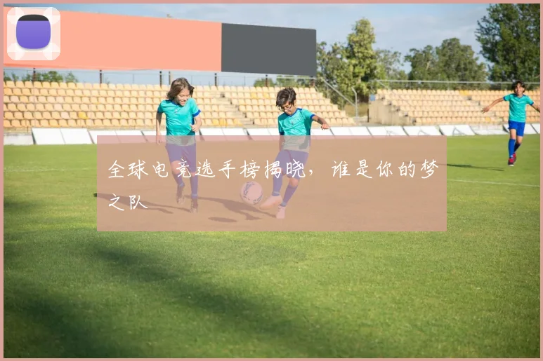全球电竞选手榜揭晓，谁是你的梦之队