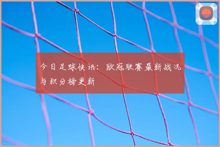 今日足球快讯：欧冠联赛最新战况与积分榜更新