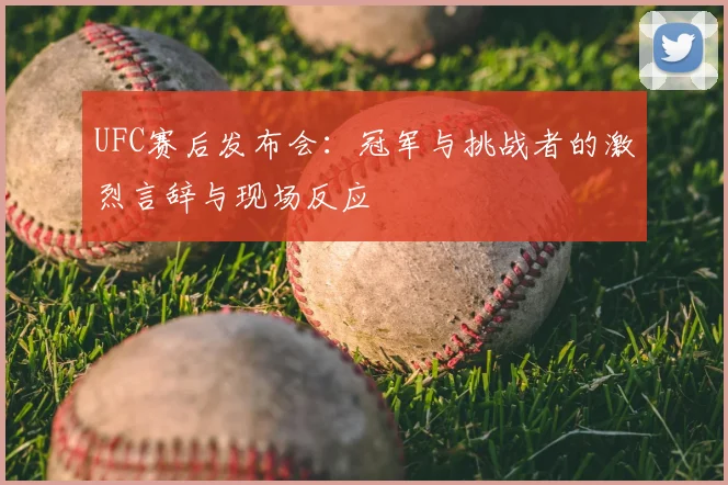 UFC赛后发布会：冠军与挑战者的激烈言辞与现场反应