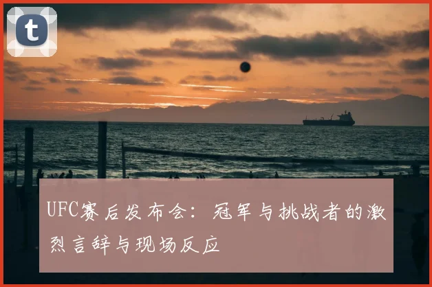 UFC赛后发布会：冠军与挑战者的激烈言辞与现场反应