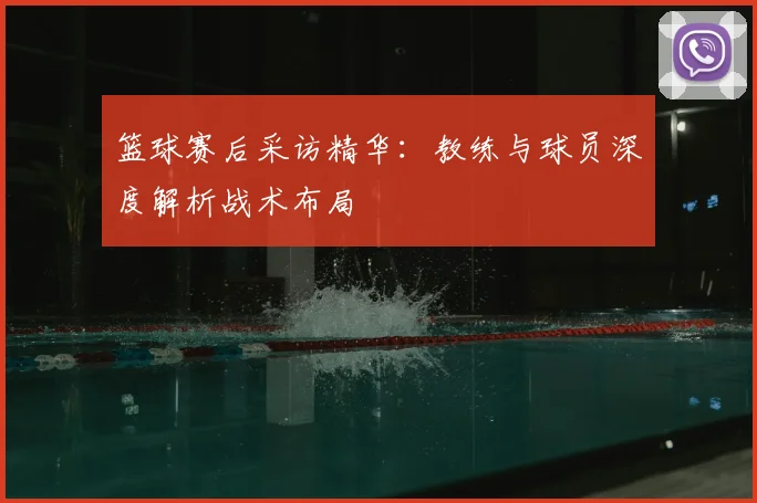 篮球赛后采访精华：教练与球员深度解析战术布局