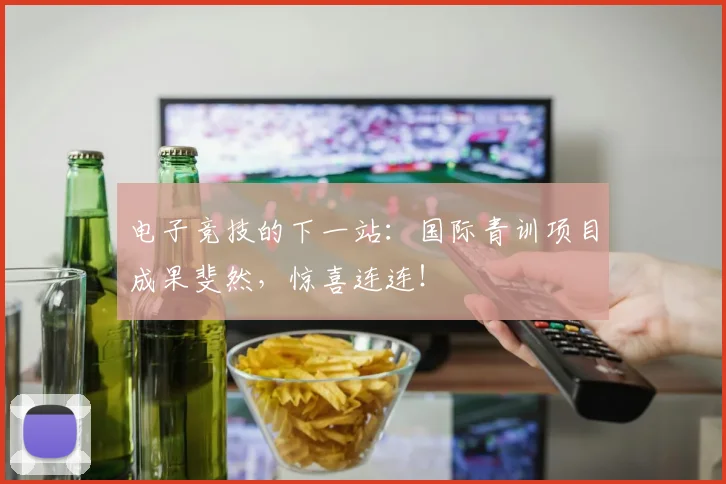 电子竞技的下一站：国际青训项目成果斐然，惊喜连连！