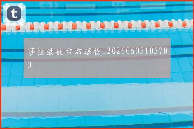 莎拉波娃宣布退役_20260605105700