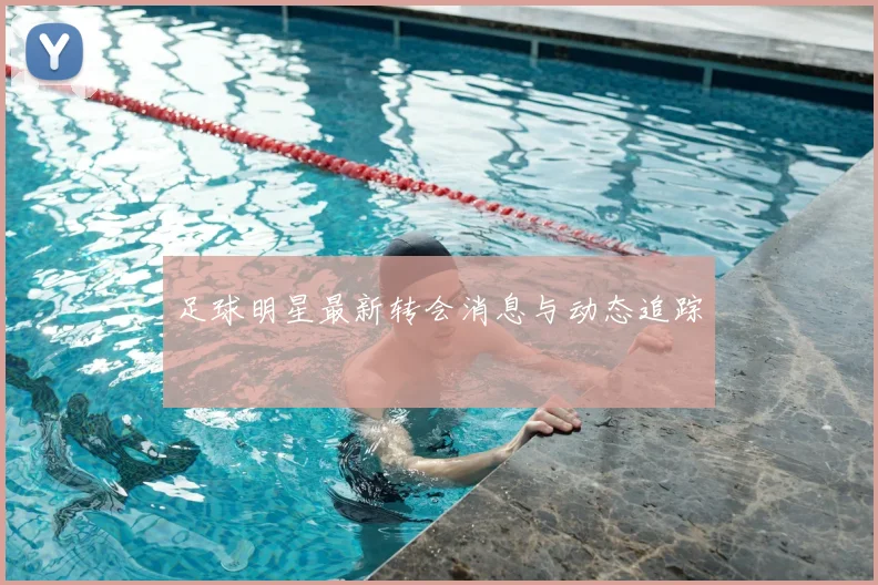 足球明星最新转会消息与动态追踪