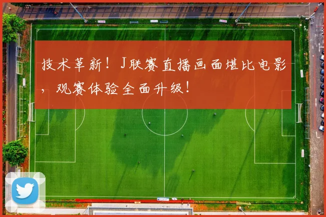 技术革新！J联赛直播画面堪比电影，观赛体验全面升级！