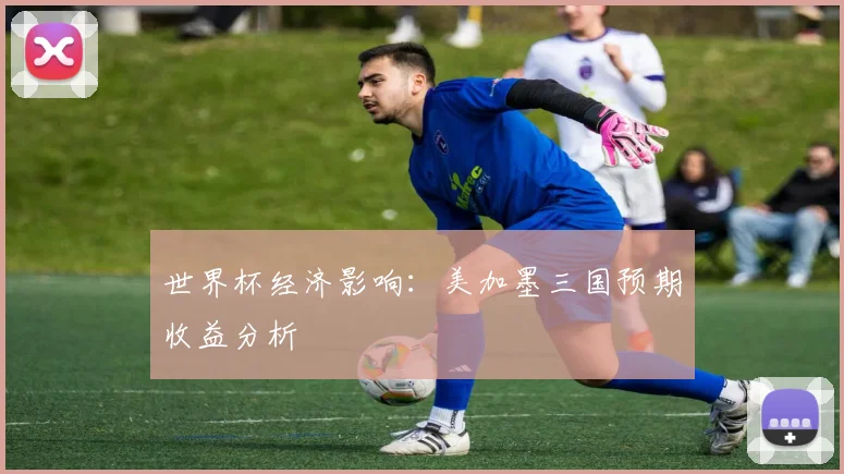 世界杯经济影响：美加墨三国预期收益分析