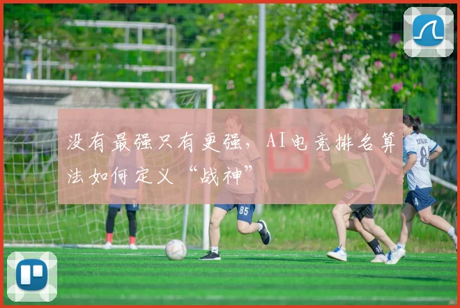 没有最强只有更强，AI电竞排名算法如何定义“战神”