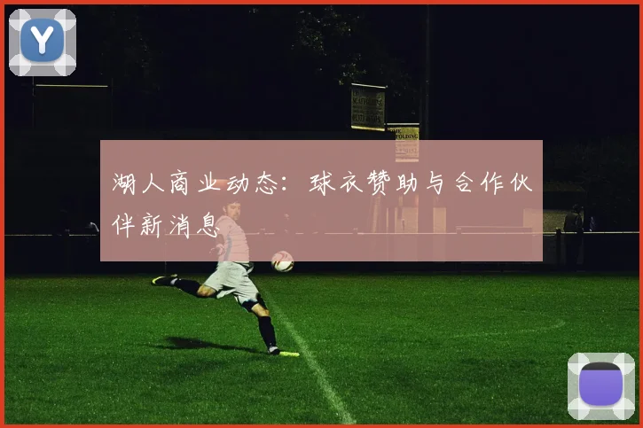 湖人商业动态：球衣赞助与合作伙伴新消息