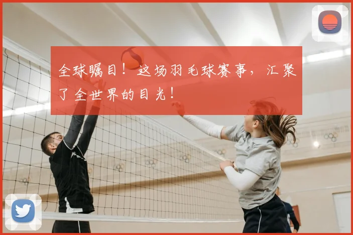 全球瞩目！这场羽毛球赛事，汇聚了全世界的目光！